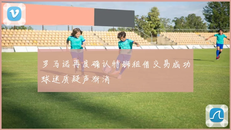 罗马诺再度确认特狮租借交易成功球迷质疑声渐消