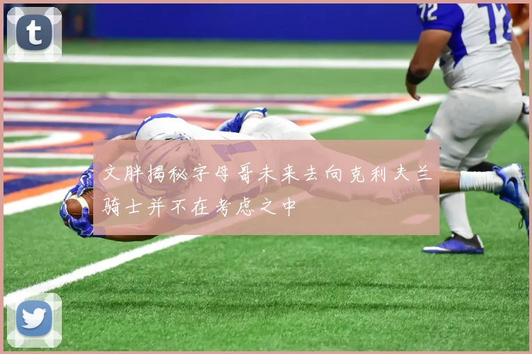 文胖揭秘字母哥未来去向克利夫兰骑士并不在考虑之中