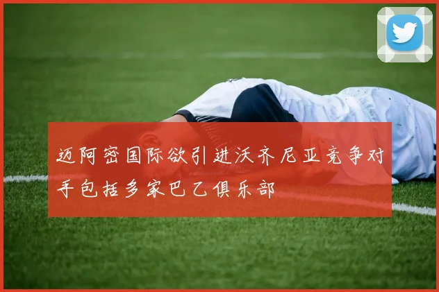 迈阿密国际欲引进沃齐尼亚竞争对手包括多家巴乙俱乐部