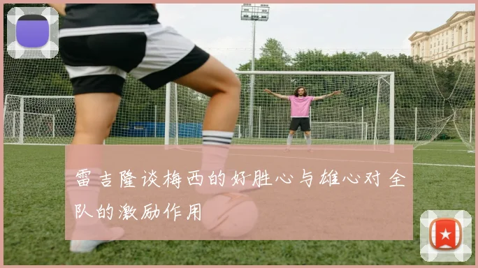 雷吉隆谈梅西的好胜心与雄心对全队的激励作用