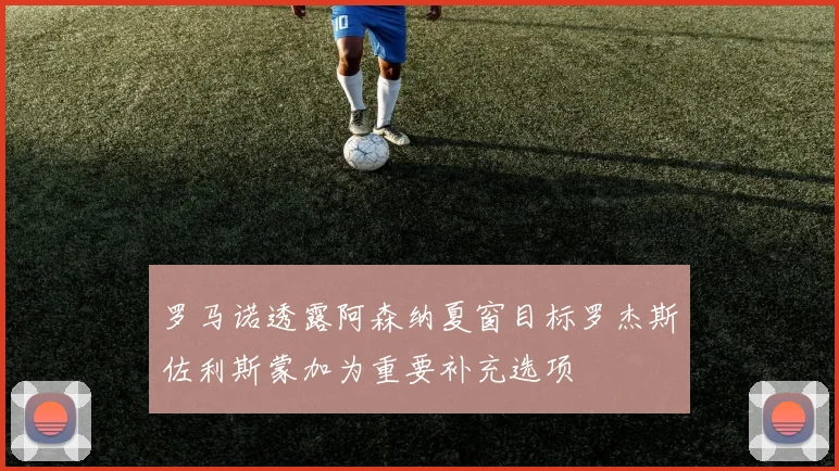罗马诺透露阿森纳夏窗目标罗杰斯佐利斯蒙加为重要补充选项