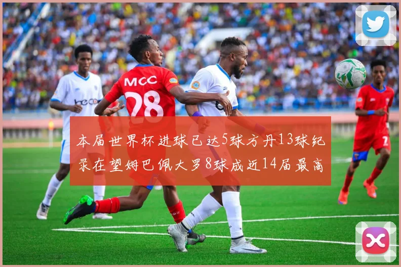 本届世界杯进球已达5球方丹13球纪录在望姆巴佩大罗8球成近14届最高