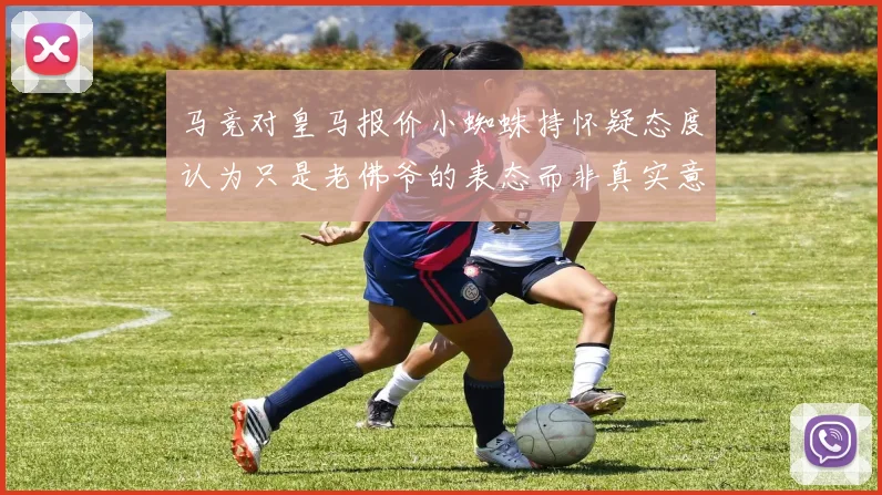 马竞对皇马报价小蜘蛛持怀疑态度认为只是老佛爷的表态而非真实意图