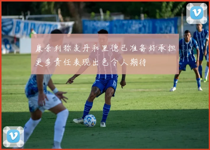 康奈利称麦丹和里德已准备好承担更多责任表现出色令人期待