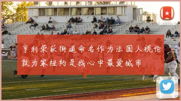 亨利荣获街道命名作为法国人视伦敦为家纽约是我心中最爱城市