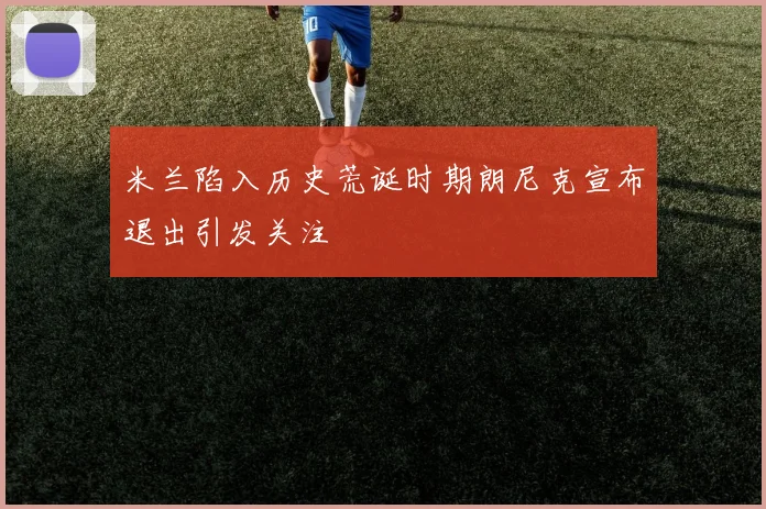 米兰陷入历史荒诞时期朗尼克宣布退出引发关注