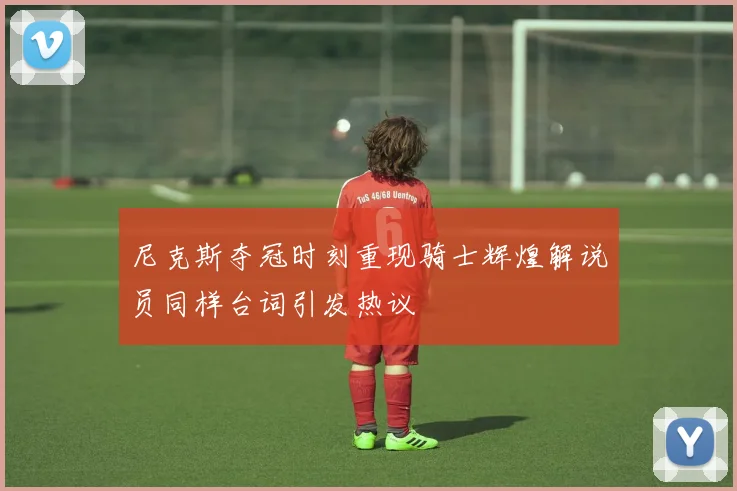 尼克斯夺冠时刻重现骑士辉煌解说员同样台词引发热议
