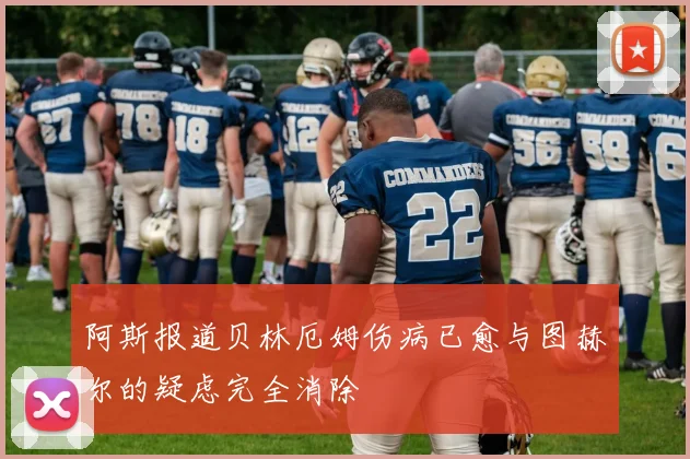 阿斯报道贝林厄姆伤病已愈与图赫尔的疑虑完全消除