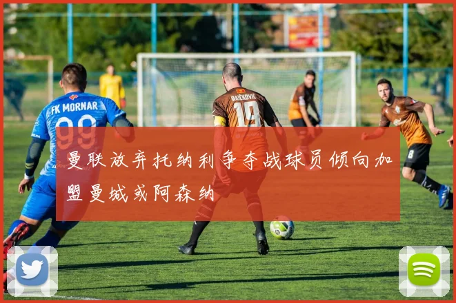 曼联放弃托纳利争夺战球员倾向加盟曼城或阿森纳